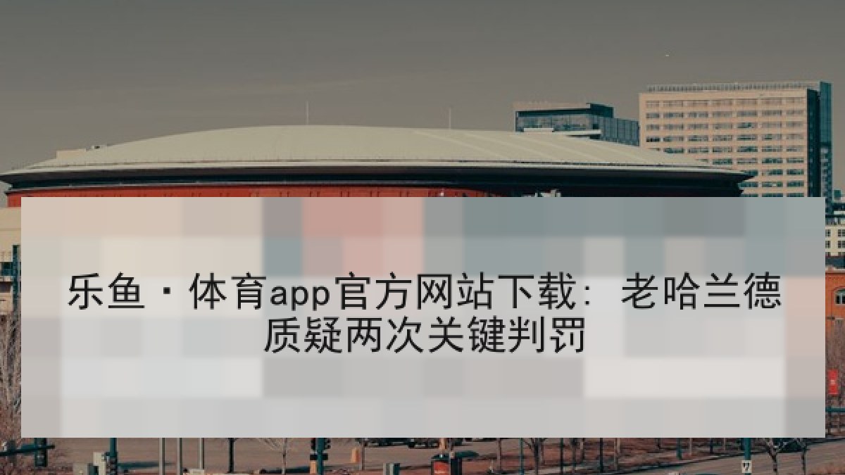乐鱼·体育app官方网站下载: 老哈兰德质疑两次关键判罚