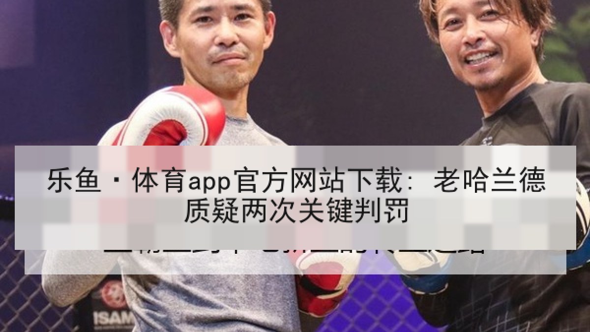 乐鱼·体育app官方网站下载: 老哈兰德质疑两次关键判罚