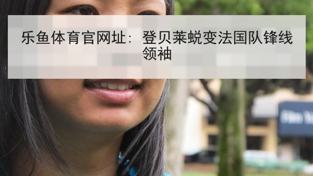 乐鱼体育官网址: 登贝莱蜕变法国队锋线领袖