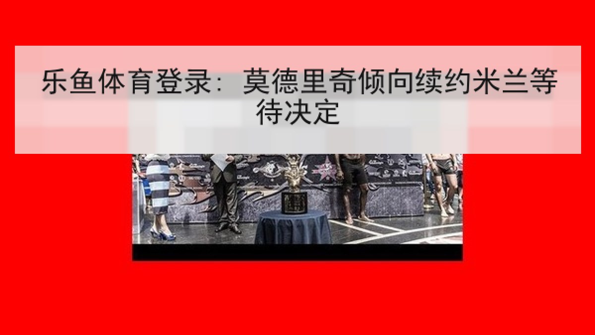 乐鱼体育登录: 莫德里奇倾向续约米兰等待决定